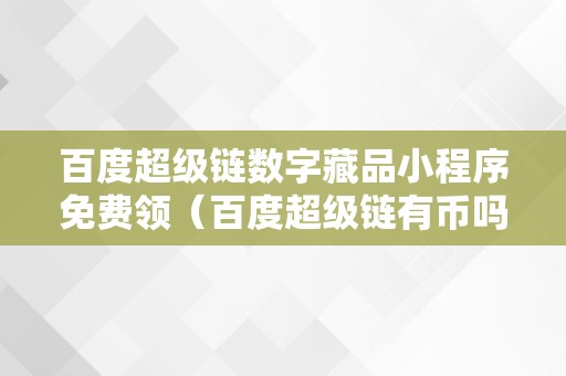 百度超级链数字藏品小程序免费领（百度超级链有币吗）